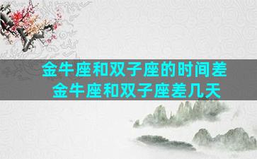 金牛座和双子座的时间差 金牛座和双子座差几天